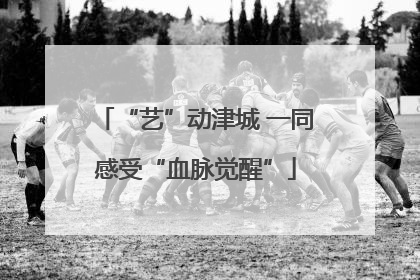 “艺”动津城 一同感受“血脉觉醒”