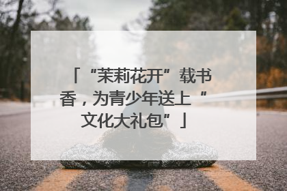 “茉莉花开”载书香，为青少年送上“文化大礼包”