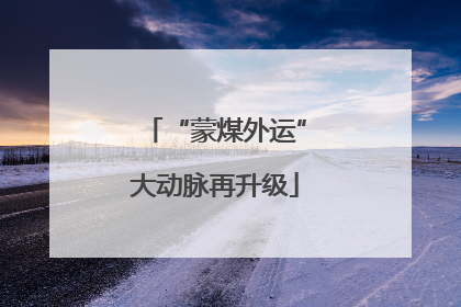 “蒙煤外运”大动脉再升级