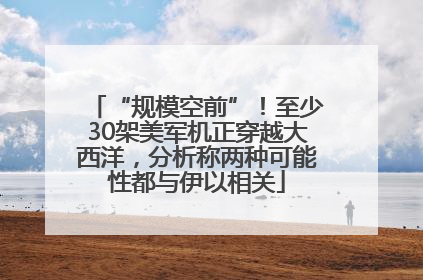 “规模空前”！至少30架美军机正穿越大西洋，分析称两种可能性都与伊以相关