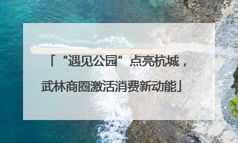 “遇见公园”点亮杭城，武林商圈激活消费新动能