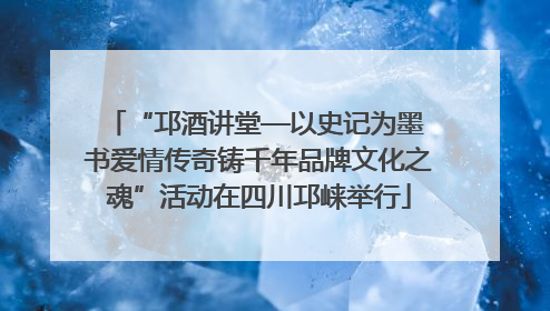 “邛酒讲堂—以史记为墨 书爱情传奇铸千年品牌文化之魂”活动在四川邛崃举行