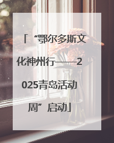 “鄂尔多斯文化神州行——2025青岛活动周”启动