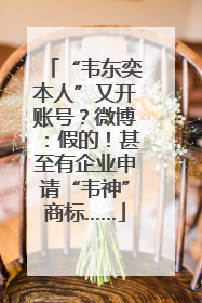 “韦东奕本人”又开账号？微博：假的！甚至有企业申请“韦神”商标……