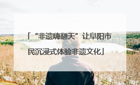 “非遗嗨翻天”让阜阳市民沉浸式体验非遗文化