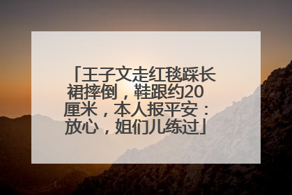 王子文走红毯踩长裙摔倒，鞋跟约20厘米，本人报平安：放心，姐们儿练过