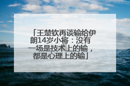王楚钦再谈输给伊朗14岁小将：没有一场是技术上的输，都是心理上的输