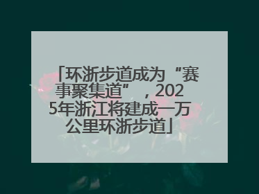 环浙步道成为“赛事聚集道”，2025年浙江将建成一万公里环浙步道