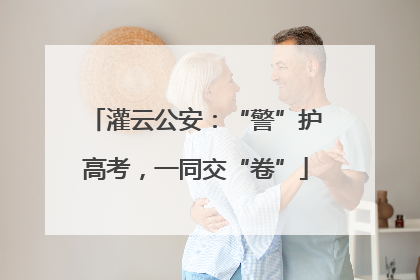 灌云公安：“警”护高考，一同交“卷”
