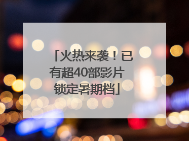 火热来袭！已有超40部影片锁定暑期档