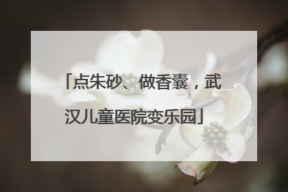 点朱砂、做香囊，武汉儿童医院变乐园