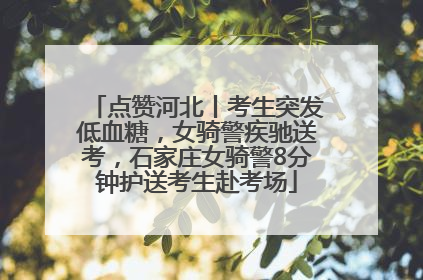 点赞河北丨考生突发低血糖，女骑警疾驰送考，石家庄女骑警8分钟护送考生赴考场