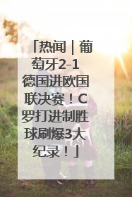 热闻｜葡萄牙2-1德国进欧国联决赛！C罗打进制胜球刷爆3大纪录！