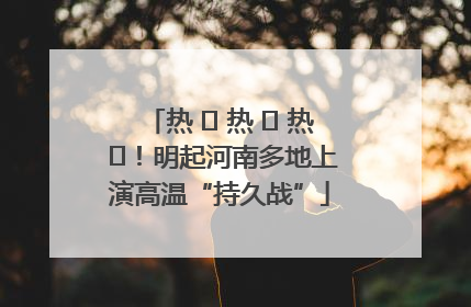 热 ҈ 热 ҈ 热 ҈！明起河南多地上演高温“持久战”