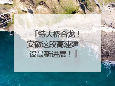 特大桥合龙！安徽这段高速建设最新进展！