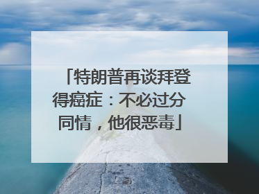 特朗普再谈拜登得癌症：不必过分同情，他很恶毒