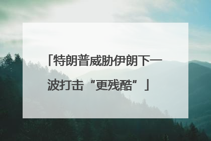 特朗普威胁伊朗下一波打击“更残酷”