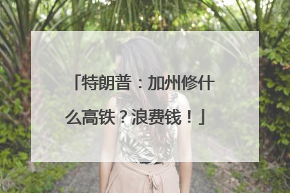 特朗普：加州修什么高铁？浪费钱！
