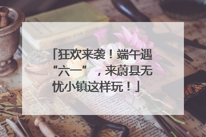 狂欢来袭！端午遇“六一”，来蔚县无忧小镇这样玩！