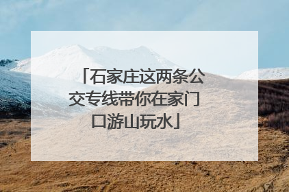 石家庄这两条公交专线带你在家门口游山玩水