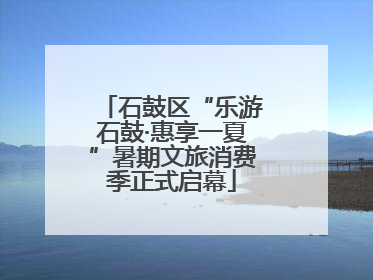 石鼓区“乐游石鼓·惠享一夏”暑期文旅消费季正式启幕