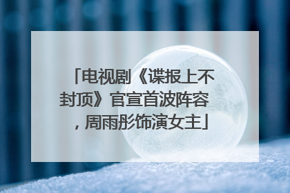 电视剧《谍报上不封顶》官宣首波阵容，周雨彤饰演女主
