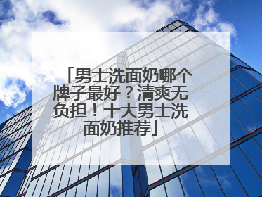男士洗面奶哪个牌子最好？清爽无负担！十大男士洗面奶推荐