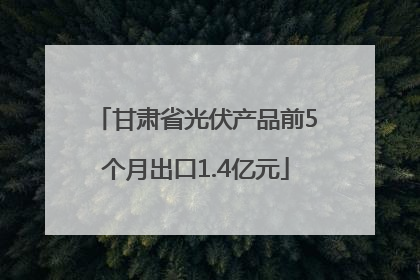甘肃省光伏产品前5个月出口1.4亿元