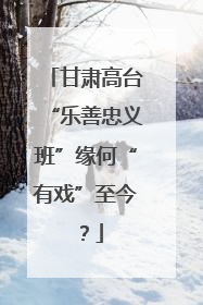 甘肃高台“乐善忠义班”缘何“有戏”至今？