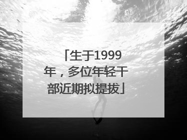 生于1999年，多位年轻干部近期拟提拔