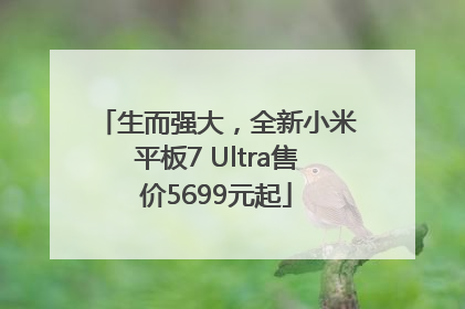 生而强大，全新小米平板7 Ultra售价5699元起