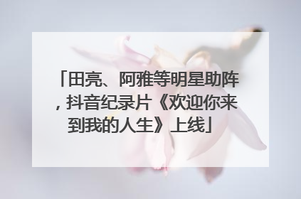 田亮、阿雅等明星助阵，抖音纪录片《欢迎你来到我的人生》上线