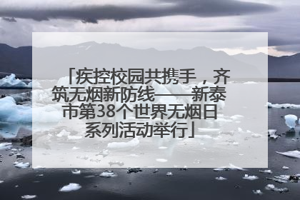 疾控校园共携手，齐筑无烟新防线——新泰市第38个世界无烟日系列活动举行