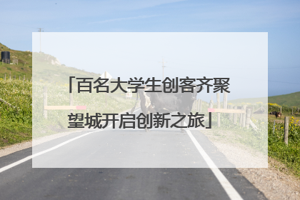百名大学生创客齐聚望城开启创新之旅