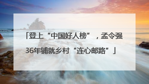 登上“中国好人榜”，孟令强36年铺就乡村“连心邮路”