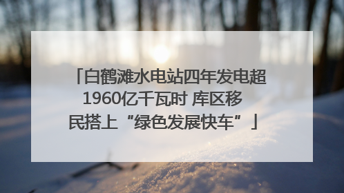 白鹤滩水电站四年发电超1960亿千瓦时 库区移民搭上“绿色发展快车”