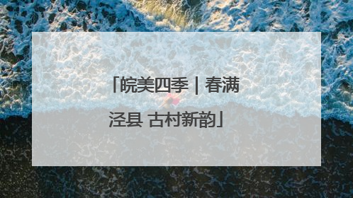 皖美四季｜春满泾县 古村新韵