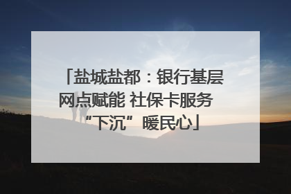盐城盐都：银行基层网点赋能 社保卡服务 “下沉”暖民心
