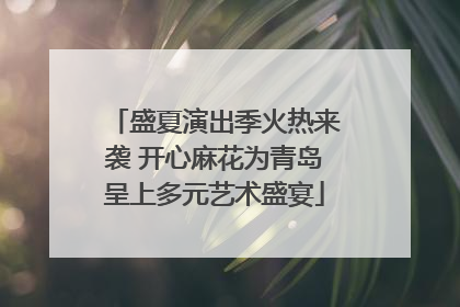 盛夏演出季火热来袭 开心麻花为青岛呈上多元艺术盛宴
