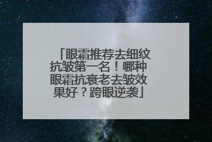 眼霜推荐去细纹抗皱第一名！哪种眼霜抗衰老去皱效果好？跨眼逆袭