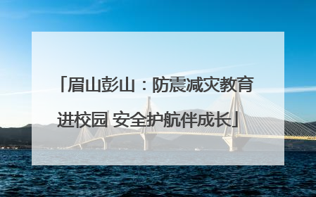 眉山彭山：防震减灾教育进校园 安全护航伴成长