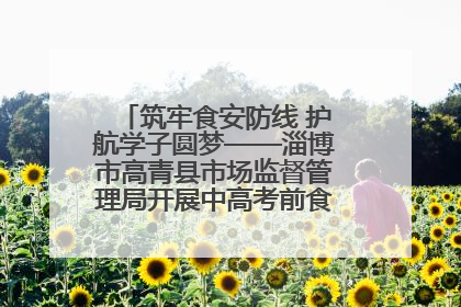 筑牢食安防线 护航学子圆梦——淄博市高青县市场监督管理局开展中高考前食品安全专项检查