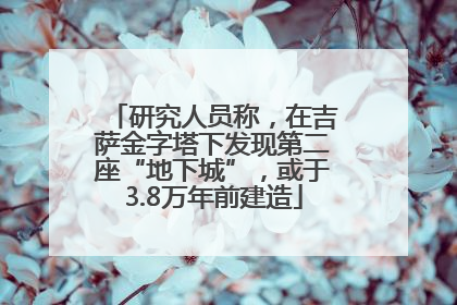 研究人员称，在吉萨金字塔下发现第二座“地下城”，或于3.8万年前建造