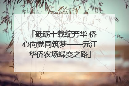砥砺十载绽芳华 侨心向党同筑梦——元江华侨农场蝶变之路