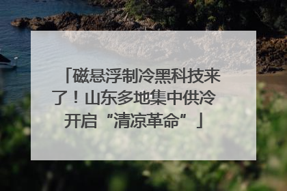 磁悬浮制冷黑科技来了！山东多地集中供冷开启“清凉革命”