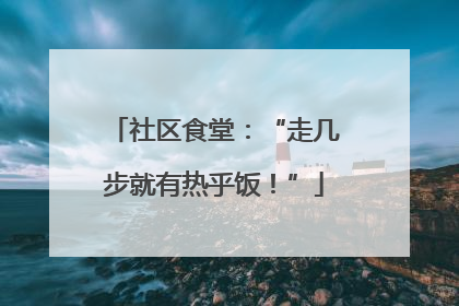 社区食堂：“走几步就有热乎饭！”