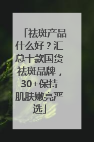 祛斑产品什么好？汇总十款国货祛斑品牌，30+保持肌肤嫩亮严选