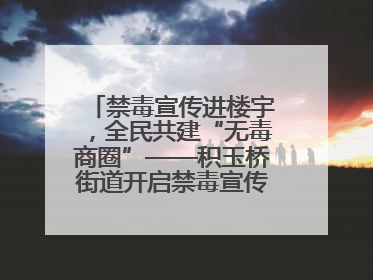 禁毒宣传进楼宇，全民共建“无毒商圈”——积玉桥街道开启禁毒宣传月系列活动