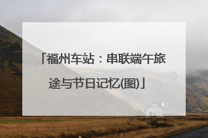 福州车站：串联端午旅途与节日记忆(图)
