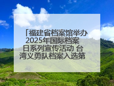 福建省档案馆举办2025年国际档案日系列宣传活动 台湾义勇队档案入选第六批《中国档案文献遗产名录》